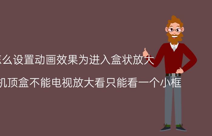 怎么设置动画效果为进入盒状放大 移动的机顶盒不能电视放大看只能看一个小框？